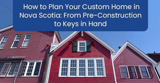 How to plan your custom home in Nova scotia: From pre-construction to keys in hand